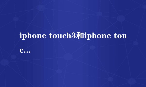 iphone touch3和iphone touch4的区别？