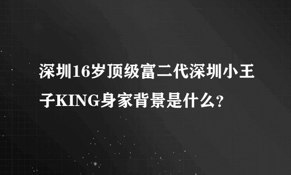 深圳16岁顶级富二代深圳小王子KING身家背景是什么？