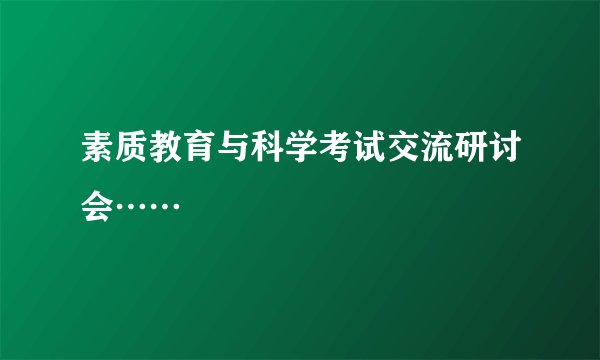素质教育与科学考试交流研讨会……