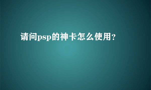 请问psp的神卡怎么使用？