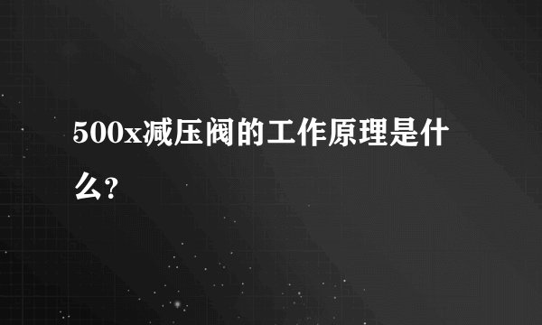 500x减压阀的工作原理是什么?