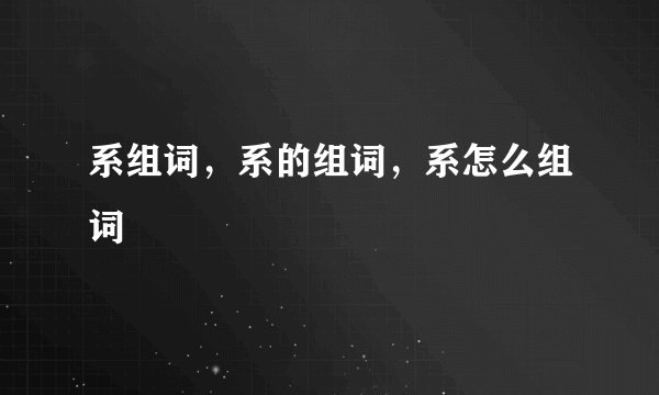 系组词，系的组词，系怎么组词