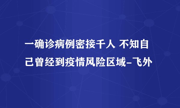 一确诊病例密接千人 不知自己曾经到疫情风险区域-飞外