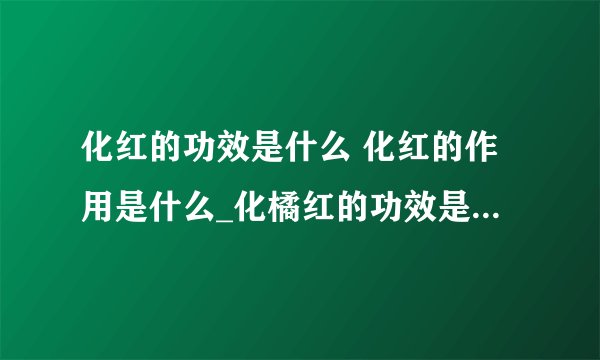 化红的功效是什么 化红的作用是什么_化橘红的功效是什么_中药化橘红的作用(药理作用)
