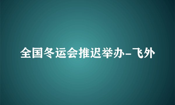 全国冬运会推迟举办-飞外
