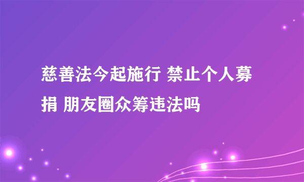 慈善法今起施行 禁止个人募捐 朋友圈众筹违法吗