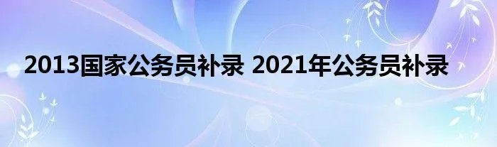 2013国家公务员补录 2021年公务员补录