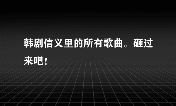 韩剧信义里的所有歌曲。砸过来吧！