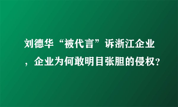 刘德华“被代言”诉浙江企业,企业为何敢明目张胆的侵权?
