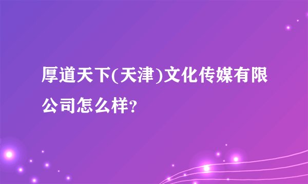 厚道天下(天津)文化传媒有限公司怎么样?