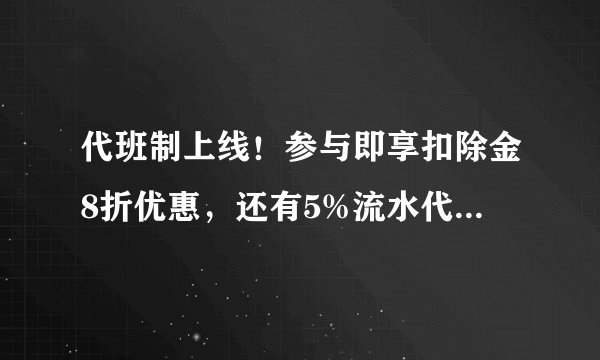 代班制上线！参与即享扣除金8折优惠，还有5%流水代班奖励可以领