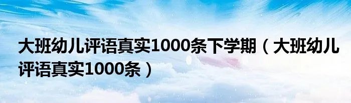 大班幼儿评语真实1000条下学期(大班幼儿评语真实1000条)