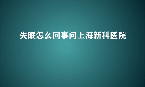 失眠怎么回事问上海新科医院