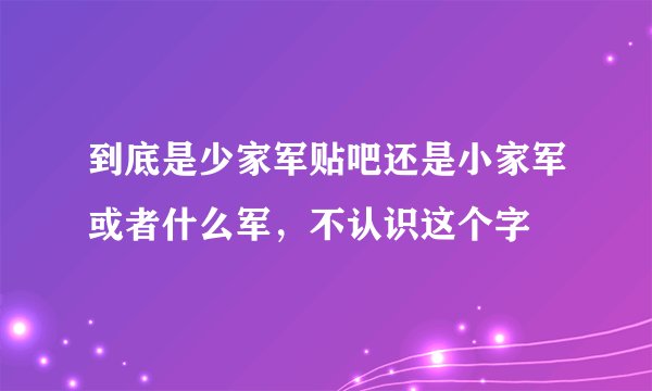 到底是少家军贴吧还是小家军或者什么军，不认识这个字