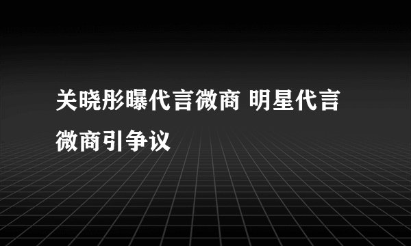 关晓彤曝代言微商 明星代言微商引争议