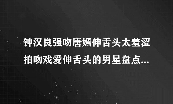 钟汉良强吻唐嫣伸舌头太羞涩拍吻戏爱伸舌头的男星盘点-飞外网