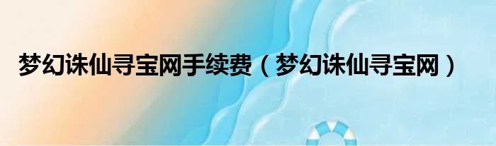 梦幻诛仙寻宝网手续费（梦幻诛仙寻宝网）