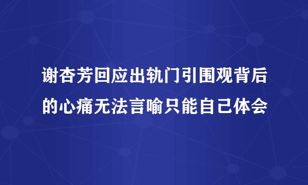 谢杏芳回应出轨门引围观背后的心痛无法言喻只能自己体会