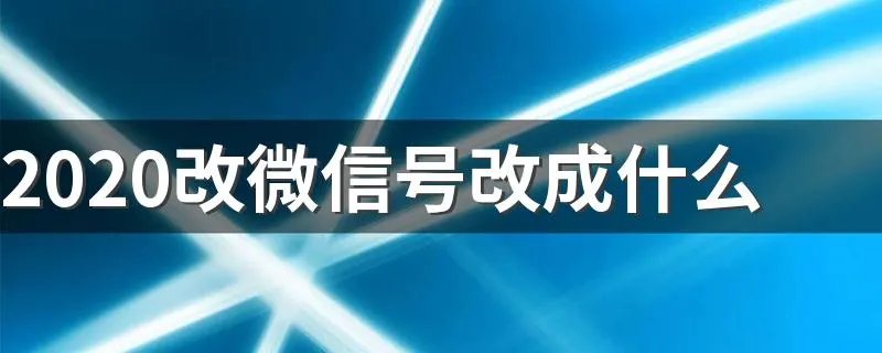 2020改微信号改成什么 2020改微信号改成什么好听