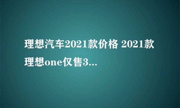 理想汽车2021款价格 2021款理想one仅售33万_飞外网
