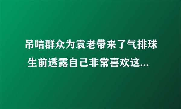 吊唁群众为袁老带来了气排球 生前透露自己非常喜欢这项运动-飞外
