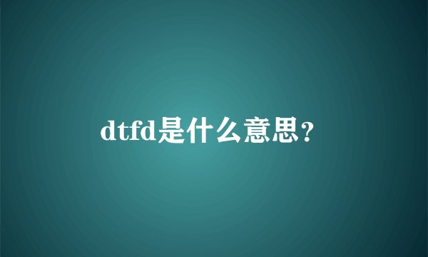 dtfd是什么意思?