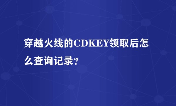 穿越火线的CDKEY领取后怎么查询记录？