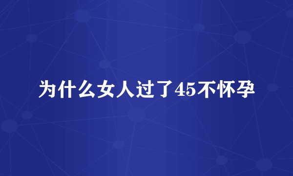 为什么女人过了45不怀孕