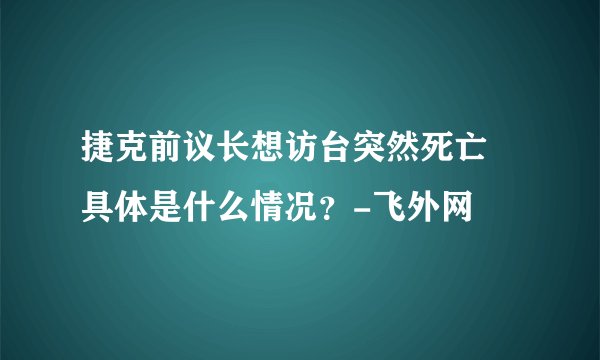 捷克前议长想访台突然死亡 具体是什么情况？-飞外网