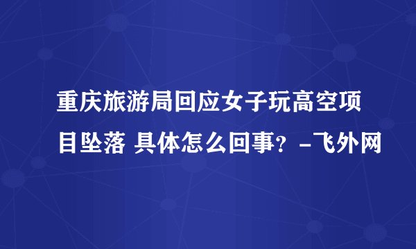 重庆旅游局回应女子玩高空项目坠落 具体怎么回事？-飞外网