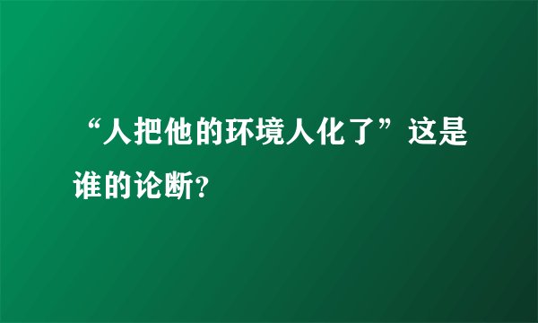“人把他的环境人化了”这是谁的论断？