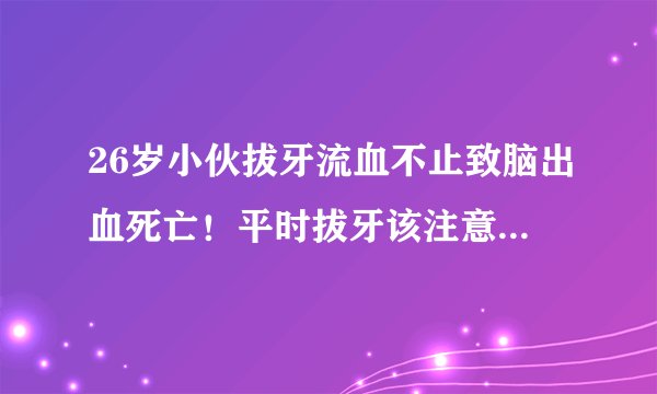 26岁小伙拔牙流血不止致脑出血死亡!平时拔牙该注意哪些风险?