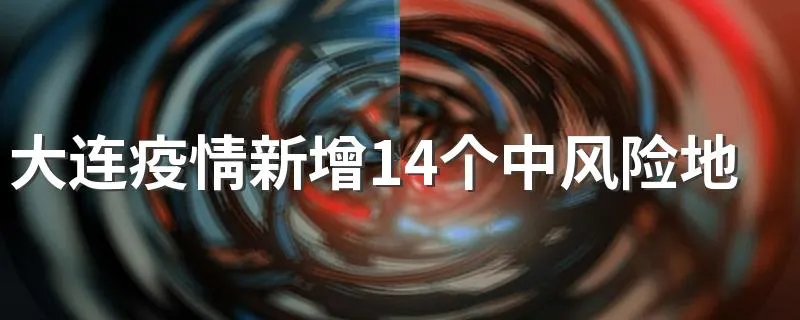 大连疫情新增14个中风险地区具体名单一览