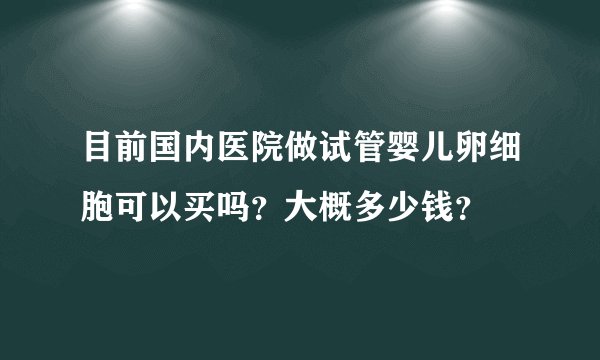 目前国内医院做试管婴儿卵细胞可以买吗？大概多少钱？