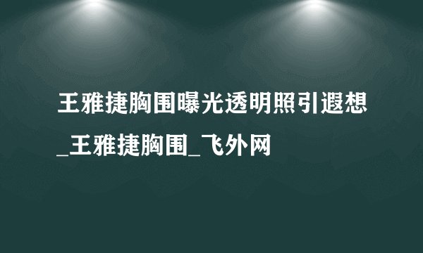 王雅捷胸围曝光透明照引遐想_王雅捷胸围_飞外网