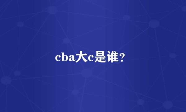 cba大c是谁？