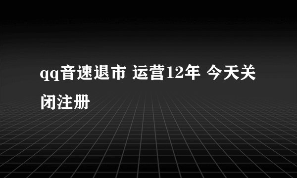 qq音速退市 运营12年 今天关闭注册