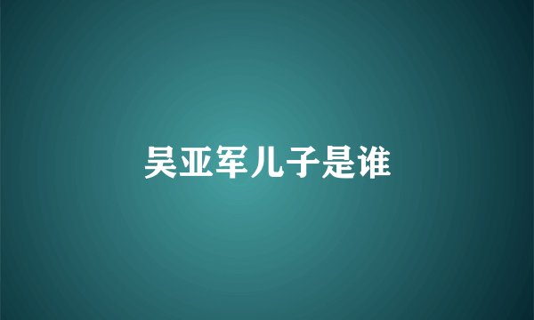 吴亚军儿子是谁