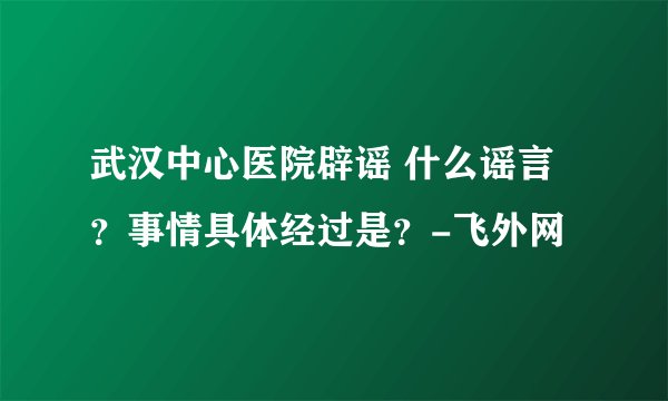 武汉中心医院辟谣 什么谣言?事情具体经过是?-飞外网