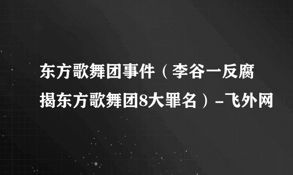 东方歌舞团事件（李谷一反腐揭东方歌舞团8大罪名）-飞外网
