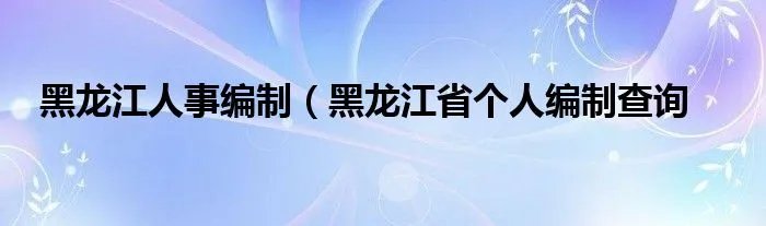 黑龙江人事编制(黑龙江省个人编制查询