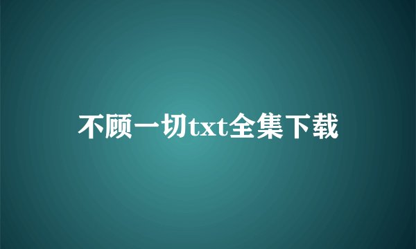 不顾一切txt全集下载
