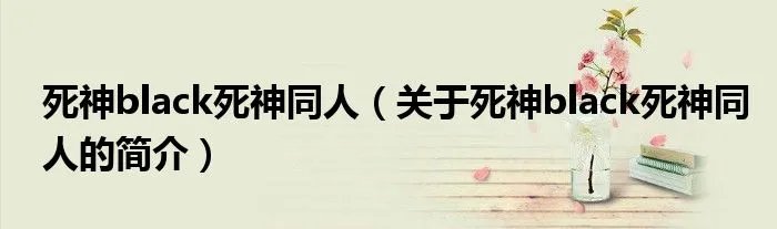 死神black死神同人（关于死神black死神同人的简介）