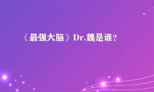 《最强大脑》Dr.魏是谁？