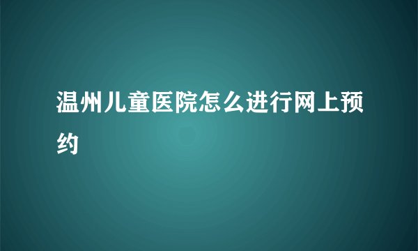 温州儿童医院怎么进行网上预约
