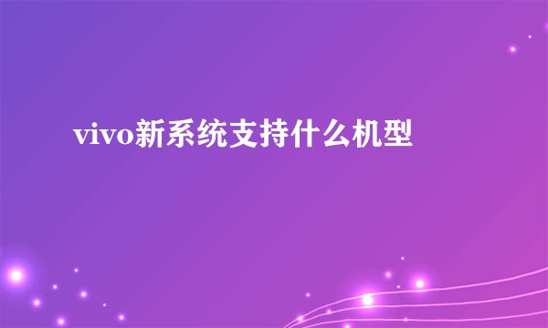 vivo新系统支持什么机型