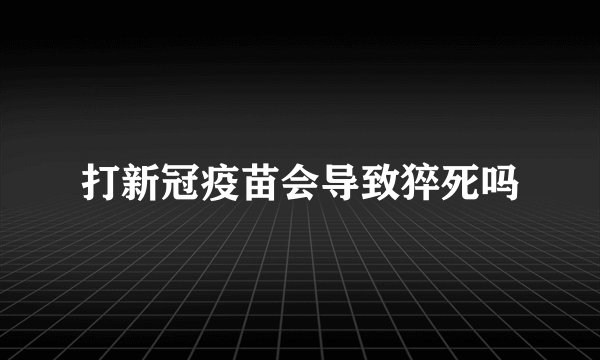 打新冠疫苗会导致猝死吗