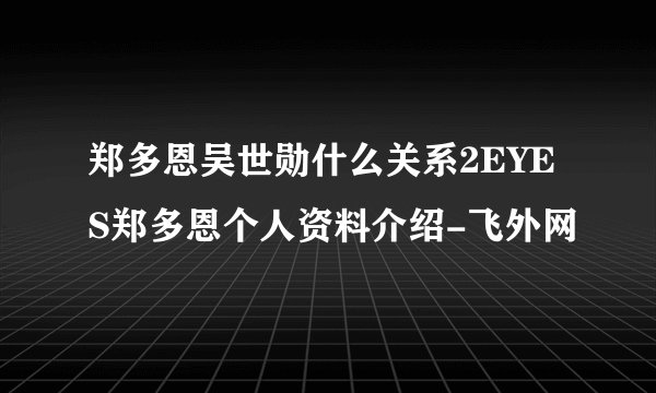 郑多恩吴世勋什么关系2EYES郑多恩个人资料介绍-飞外网