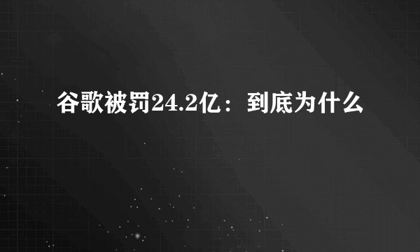 谷歌被罚24.2亿:到底为什么
