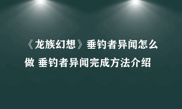 《龙族幻想》垂钓者异闻怎么做 垂钓者异闻完成方法介绍